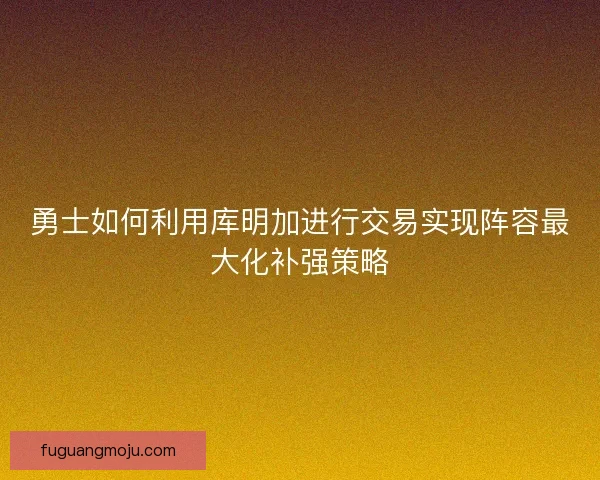 勇士如何利用库明加进行交易实现阵容最大化补强策略