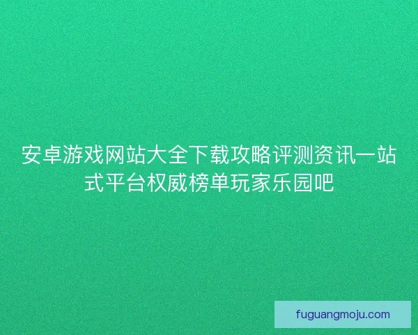 安卓游戏网站大全下载攻略评测资讯一站式平台权威榜单玩家乐园吧