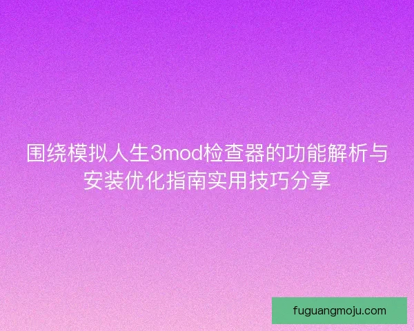 围绕模拟人生3mod检查器的功能解析与安装优化指南实用技巧分享