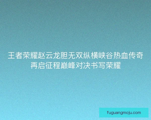 王者荣耀赵云龙胆无双纵横峡谷热血传奇再启征程巅峰对决书写荣耀