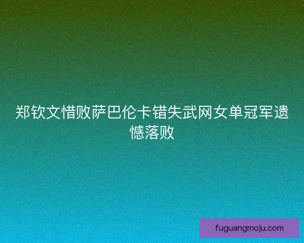 郑钦文惜败萨巴伦卡错失武网女单冠军遗憾落败