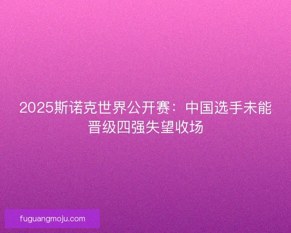 2025斯诺克世界公开赛：中国选手未能晋级四强失望收场