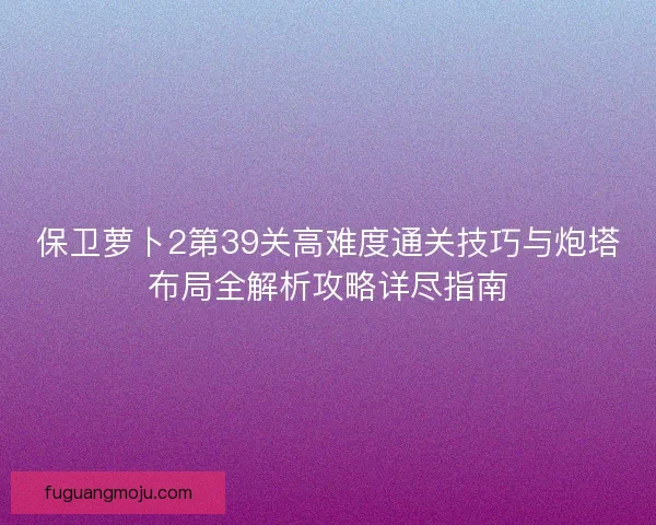 保卫萝卜2第39关高难度通关技巧与炮塔布局全解析攻略详尽指南