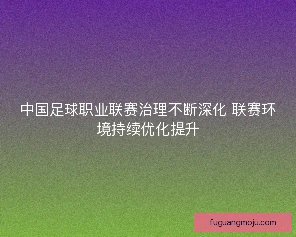 中国足球职业联赛治理不断深化 联赛环境持续优化提升