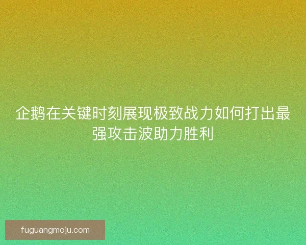 企鹅在关键时刻展现极致战力如何打出最强攻击波助力胜利