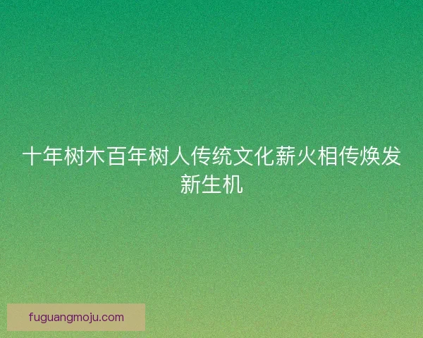 十年树木百年树人传统文化薪火相传焕发新生机