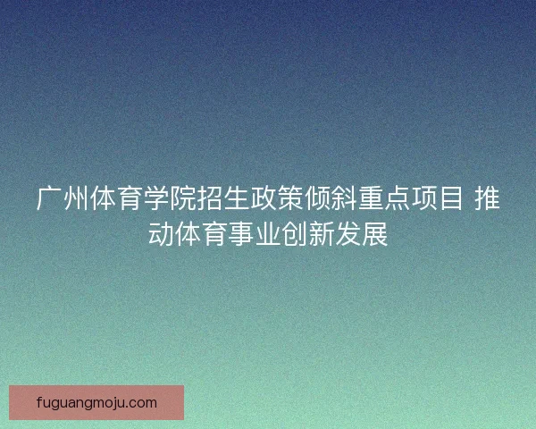 广州体育学院招生政策倾斜重点项目 推动体育事业创新发展