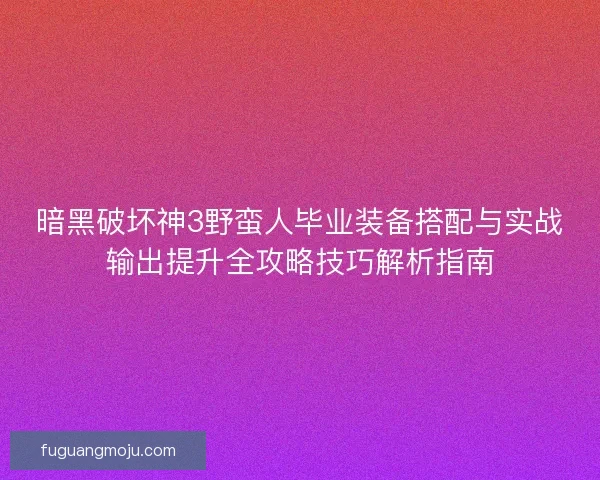 暗黑破坏神3野蛮人毕业装备搭配与实战输出提升全攻略技巧解析指南