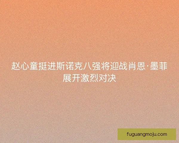 赵心童挺进斯诺克八强将迎战肖恩·墨菲展开激烈对决