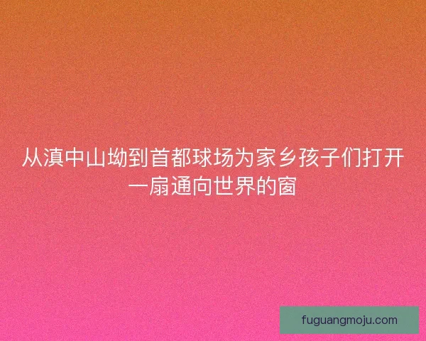 从滇中山坳到首都球场为家乡孩子们打开一扇通向世界的窗