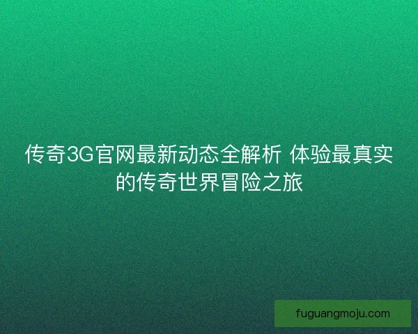 传奇3G官网最新动态全解析 体验最真实的传奇世界冒险之旅