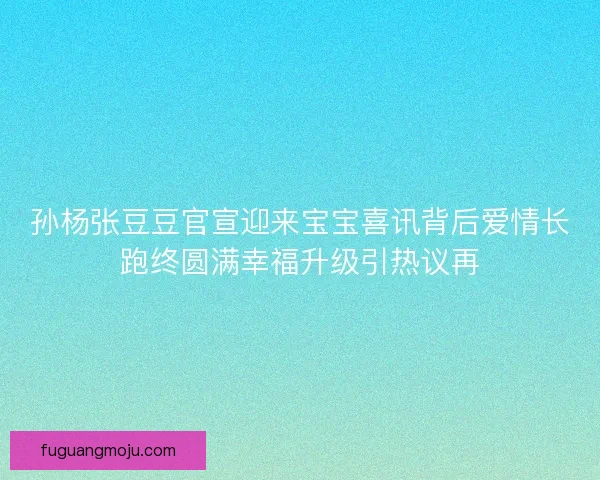 孙杨张豆豆官宣迎来宝宝喜讯背后爱情长跑终圆满幸福升级引热议再