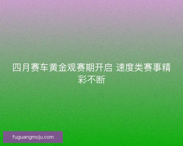 四月赛车黄金观赛期开启 速度类赛事精彩不断