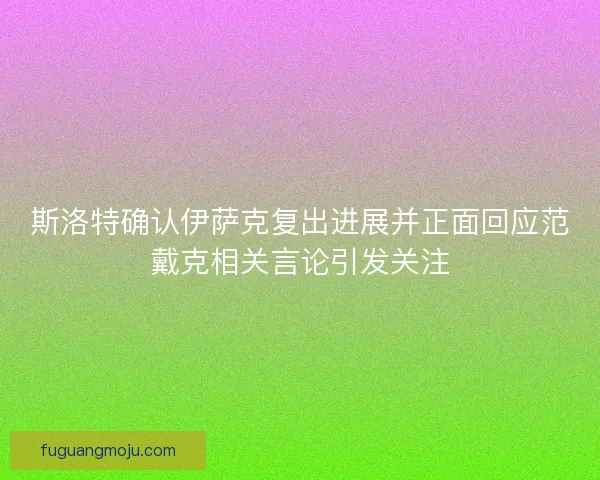 斯洛特确认伊萨克复出进展并正面回应范戴克相关言论引发关注