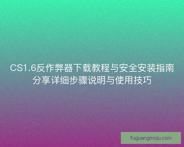 CS1.6反作弊器下载教程与安全安装指南分享详细步骤说明与使用技巧