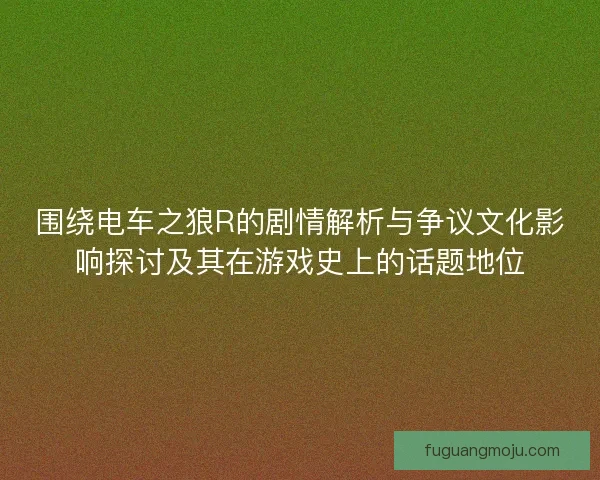 围绕电车之狼R的剧情解析与争议文化影响探讨及其在游戏史上的话题地位