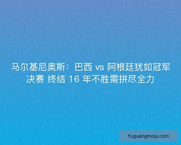 马尔基尼奥斯：巴西 vs 阿根廷犹如冠军决赛 终结 16 年不胜需拼尽全力