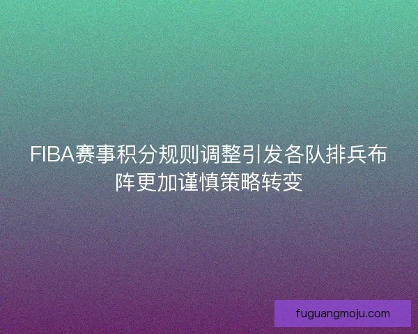 FIBA赛事积分规则调整引发各队排兵布阵更加谨慎策略转变