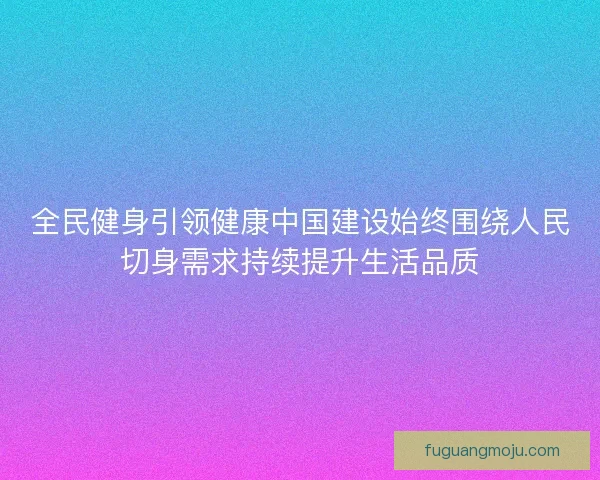 全民健身引领健康中国建设始终围绕人民切身需求持续提升生活品质