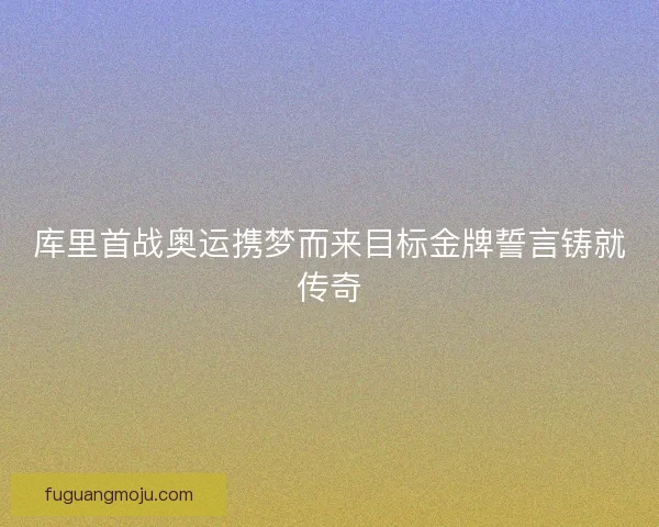 库里首战奥运携梦而来目标金牌誓言铸就传奇