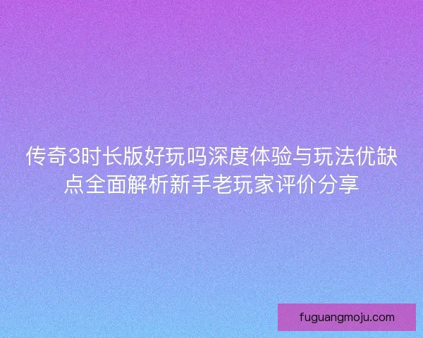 传奇3时长版好玩吗深度体验与玩法优缺点全面解析新手老玩家评价分享